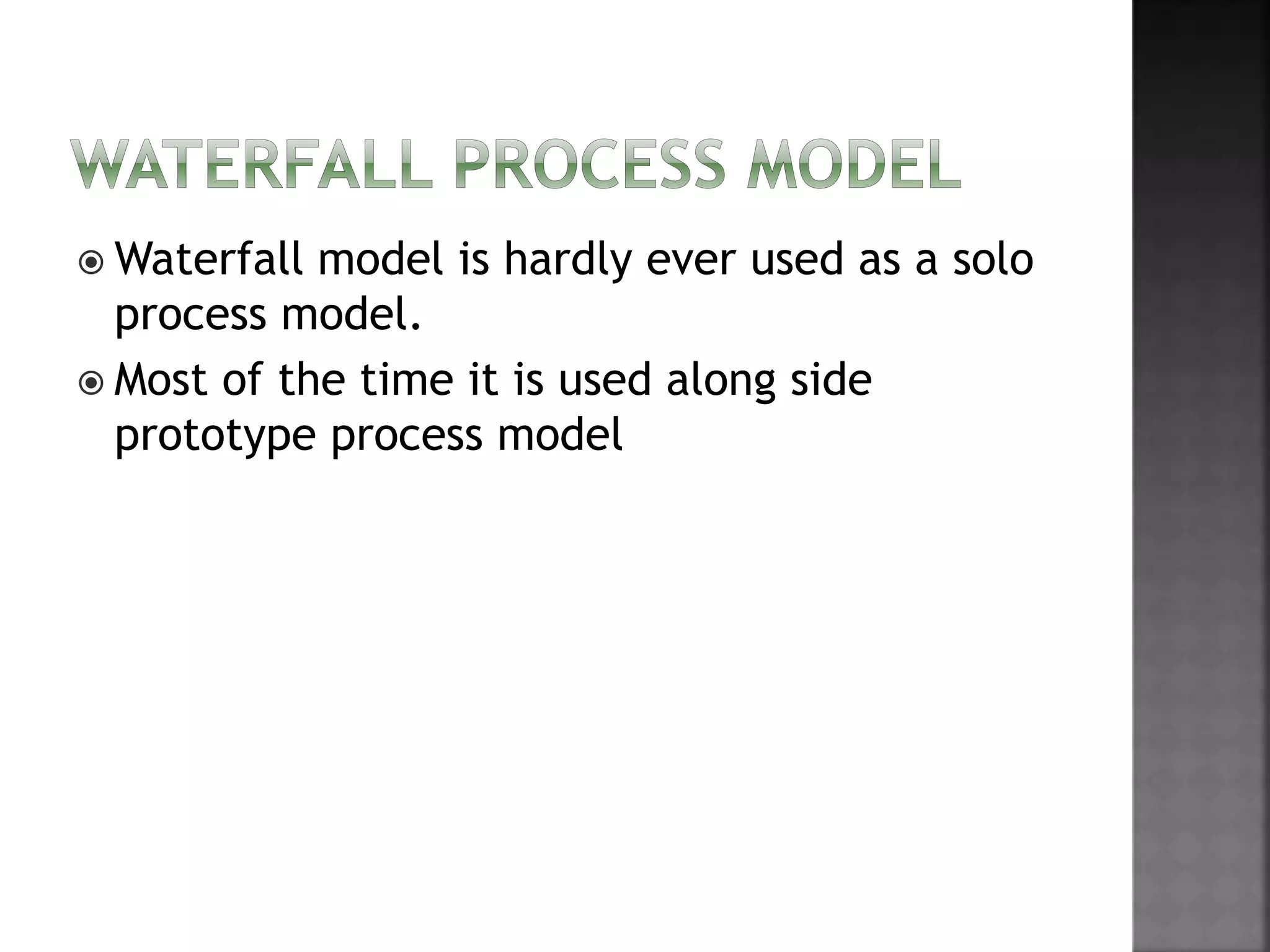  Waterfall model is hardly ever used as a solo
process model.
 Most of the time it is used along side
prototype process model
 