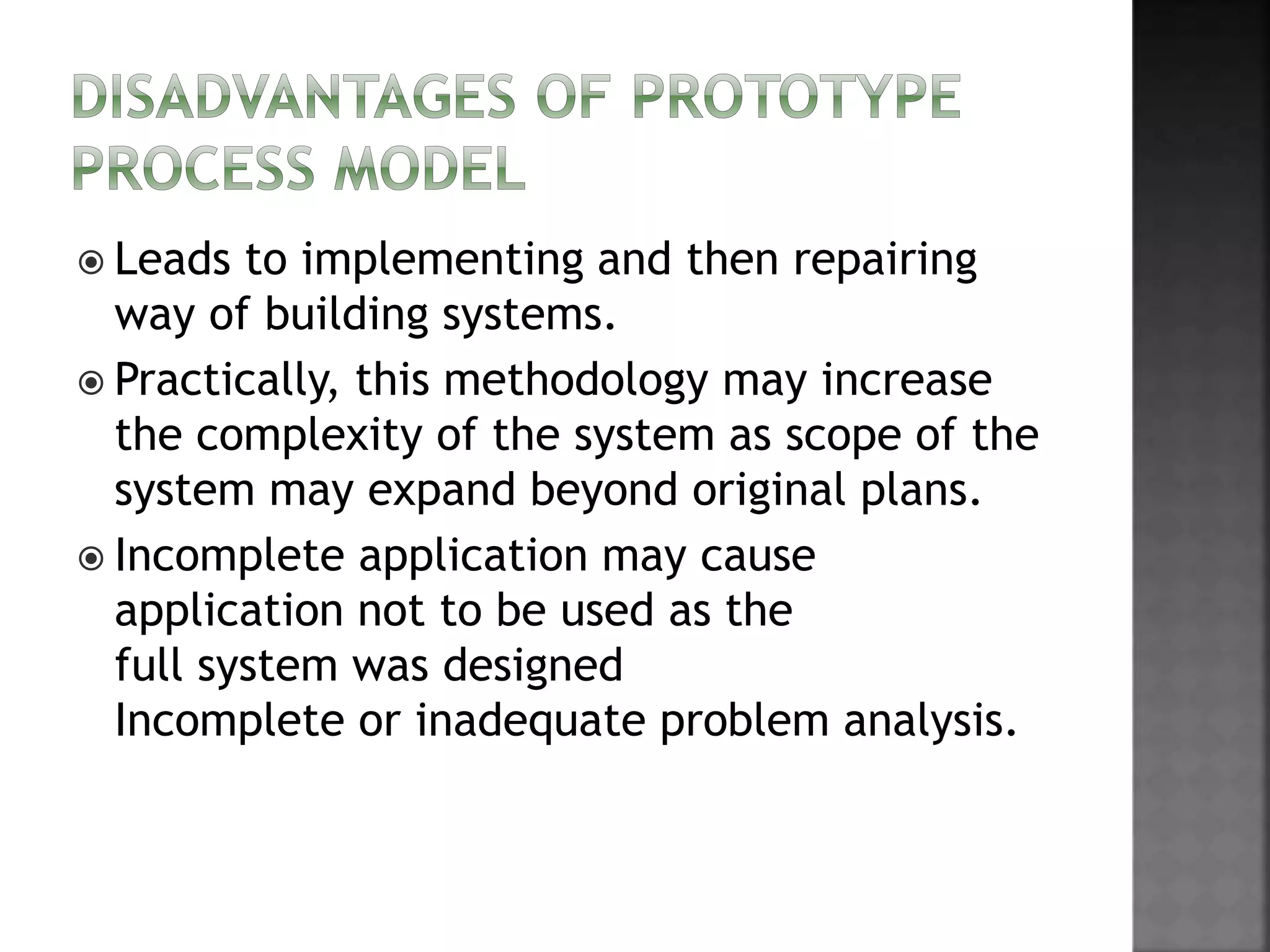  Leads to implementing and then repairing
way of building systems.
 Practically, this methodology may increase
the complexity of the system as scope of the
system may expand beyond original plans.
 Incomplete application may cause
application not to be used as the
full system was designed
Incomplete or inadequate problem analysis.
 