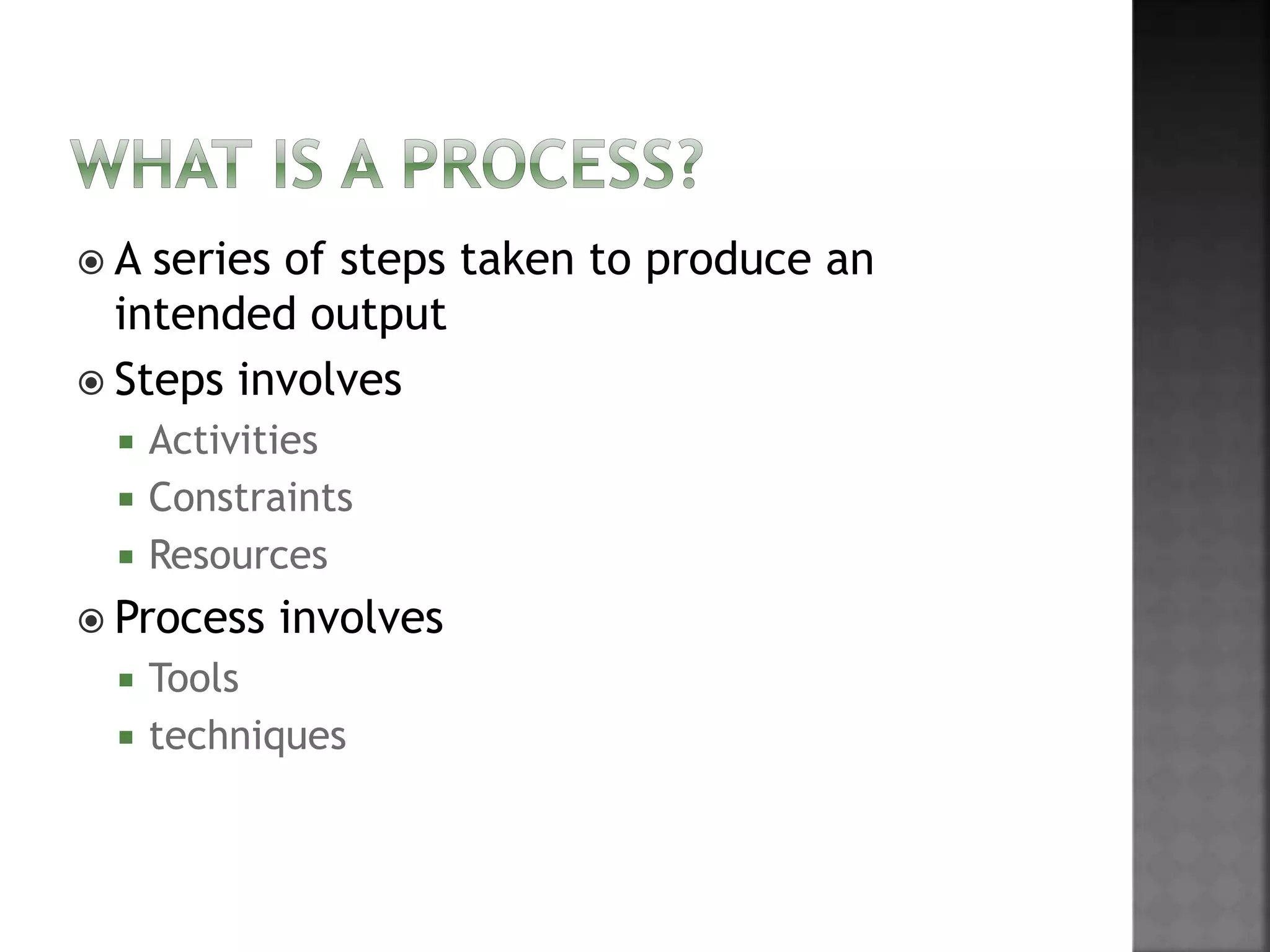  A series of steps taken to produce an
intended output
 Steps involves
 Activities
 Constraints
 Resources
 Process involves
 Tools
 techniques
 