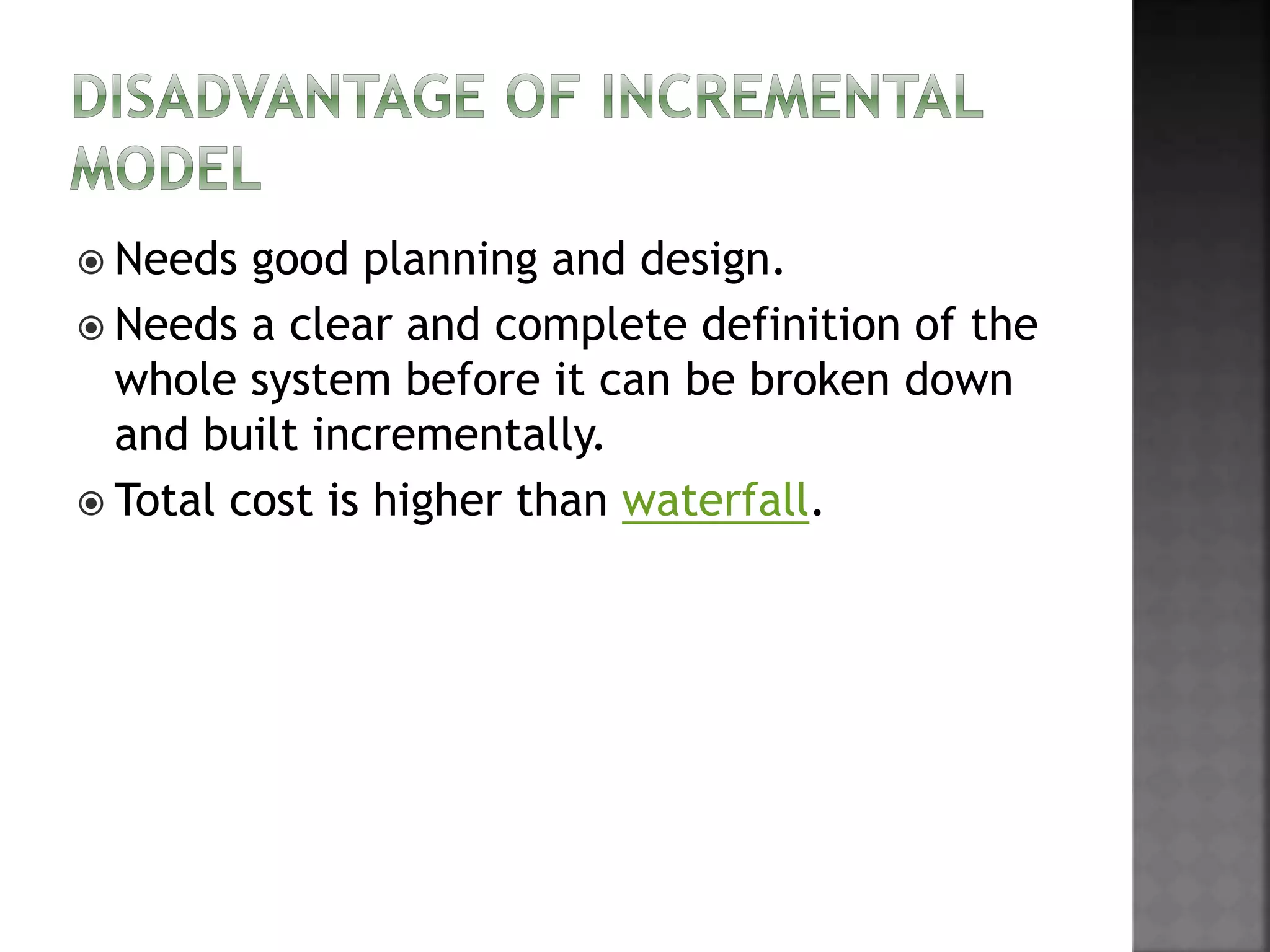  Needs good planning and design.
 Needs a clear and complete definition of the
whole system before it can be broken down
and built incrementally.
 Total cost is higher than waterfall.
 
