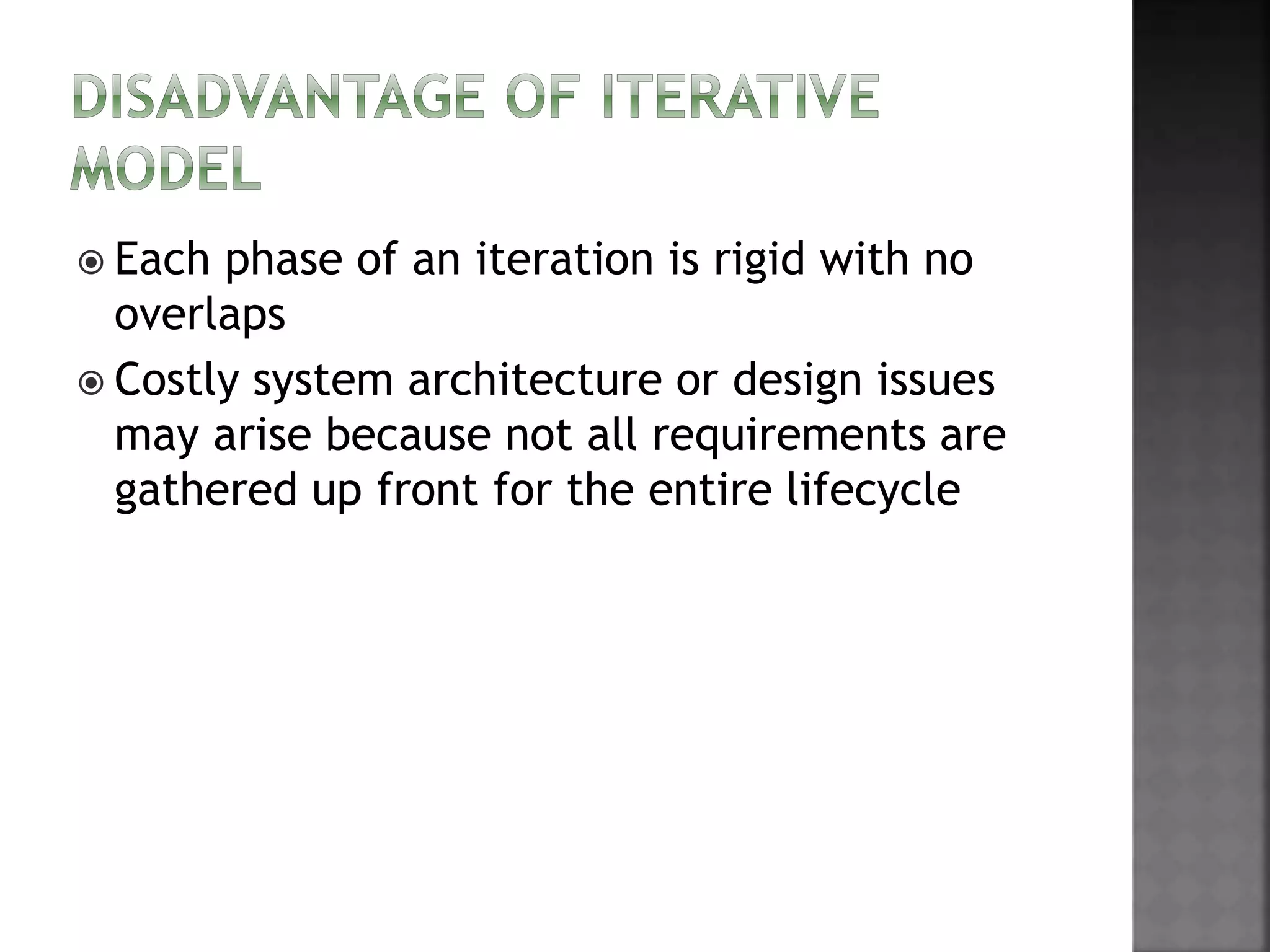  Each phase of an iteration is rigid with no
overlaps
 Costly system architecture or design issues
may arise because not all requirements are
gathered up front for the entire lifecycle
 