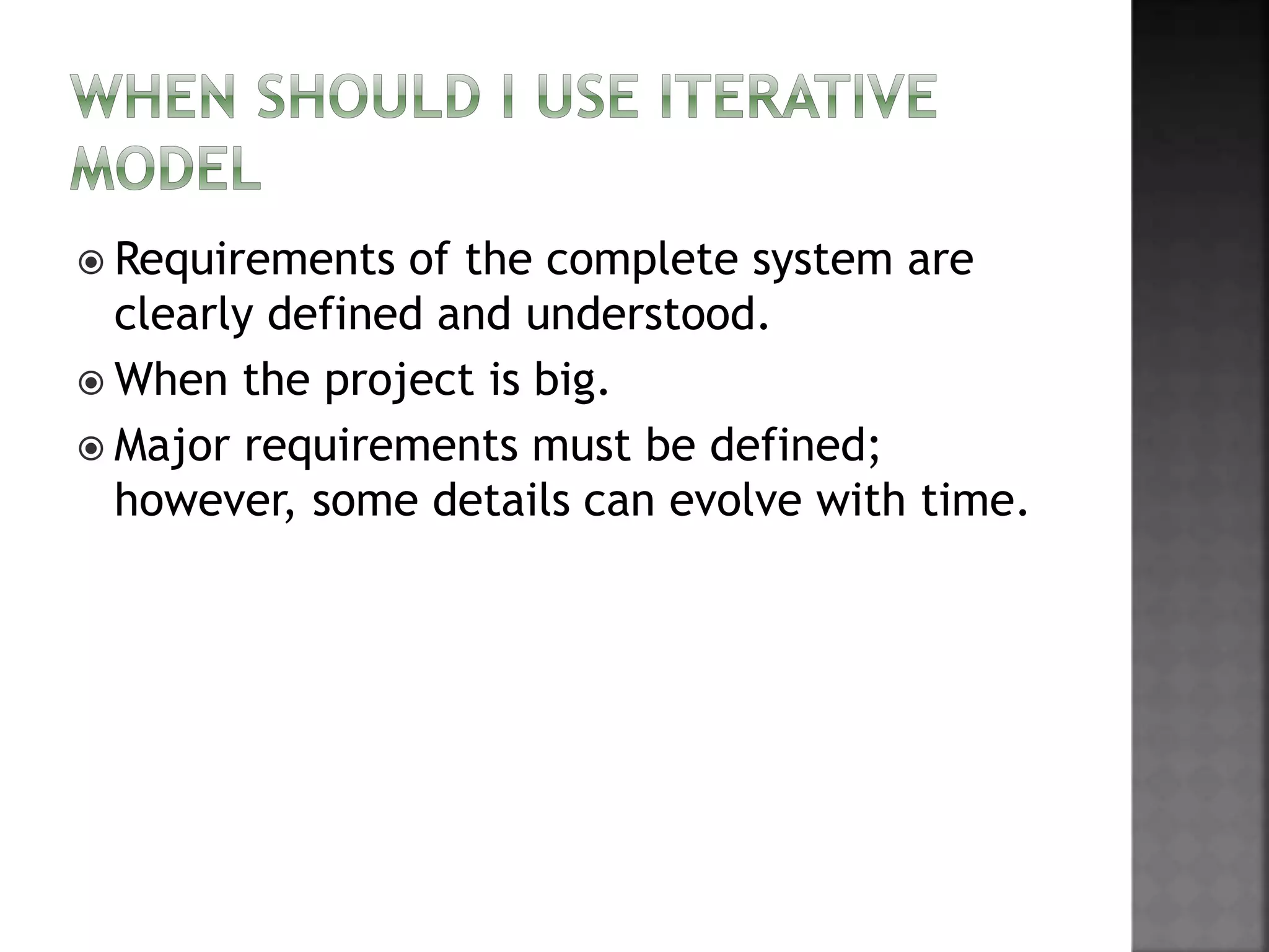  Requirements of the complete system are
clearly defined and understood.
 When the project is big.
 Major requirements must be defined;
however, some details can evolve with time.
 