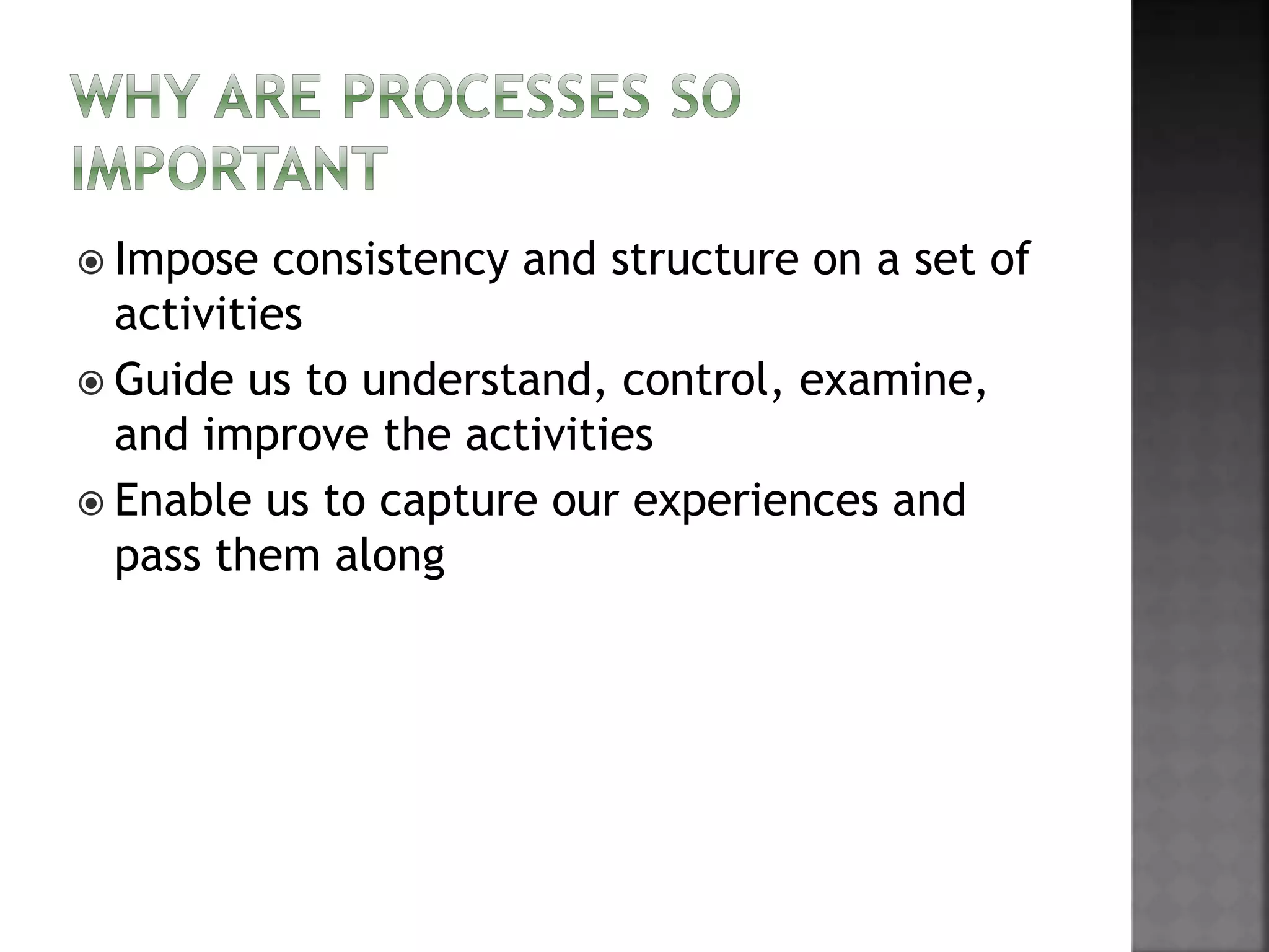  Impose consistency and structure on a set of
activities
 Guide us to understand, control, examine,
and improve the activities
 Enable us to capture our experiences and
pass them along
 