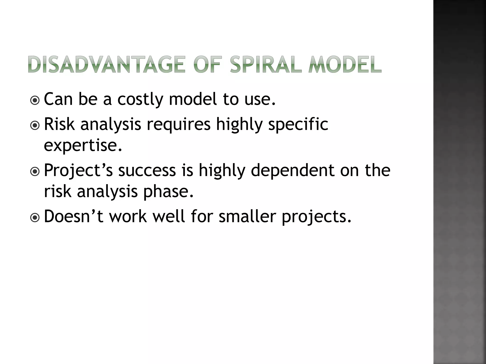  Can be a costly model to use.
 Risk analysis requires highly specific
expertise.
 Project’s success is highly dependent on the
risk analysis phase.
 Doesn’t work well for smaller projects.
 