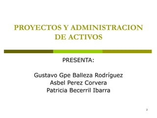 2
PROYECTOS Y ADMINISTRACION
DE ACTIVOS
PRESENTA:
Gustavo Gpe Balleza Rodríguez
Asbel Perez Corvera
Patricia Becerril Ibar...