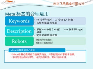 Meta ĺ ñǩ 
? 0-5

(Google)

3



(


)
?

Ӧ

ǰ

ҳ


Keywords
?


220


(


)

240


(Google)


?

Ӧ

ǰ

ҳ


Description
? index/noindex
? follow/nofollowRobots
? Meta  ǰ ݣҪ áǩ Ӧ ҳ 
? Ҫ ĿģϤ;òҪʹá
Meta ʹú ǩ ˵
Ͼ ޹˾ֽҵ
 