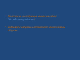 • До встречи в следующих уроках на сайте
http://learningonline.ru !
• Задавайте вопросы и оставляйте комментарии
об уроке.
 