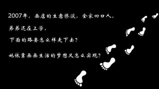 2007年，画店的生意惨淡，全家四口人，
弟弟还在上学，
下面的路要怎么样走下去？
她依靠画画生活的梦想又怎么实现？
 