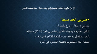 4)‫أن‬‫الخبر‬‫مسد‬ ‫سد‬‫حال‬ ‫بعده‬ ‫ا،و‬‫ر‬‫مصد‬ ‫املبتدأ‬ ‫ن‬‫يكو‬.
•‫مسيئا‬ ‫العبد‬ ‫ضربي‬
‫ضربي‬:‫مبتدأ‬‫بالضمة‬ ‫مرفوع‬.
‫التقدير‬ ،‫وجوبا‬ ‫محذوف‬ ‫الخبر‬«‫مسيئا‬ ‫كان‬ ‫إذا‬ ‫العبد‬ ‫ضربي‬»
‫العبد‬:‫آخره‬ ‫في‬ ‫الظاهرة‬ ‫بالفتحة‬ ‫منصوب‬ ‫به‬ ‫مفعول‬.
‫مسيئا‬:‫في‬ ‫الظاهرة‬ ‫بالفتحة‬ ‫منصوب‬ ‫حال‬‫آخره‬.
 