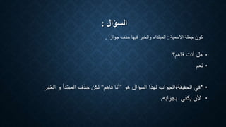 ‫السؤال‬:
•‫هل‬‫فاهم‬ ‫أنت‬‫؟‬
•‫نعم‬
•*‫هو‬ ‫السؤال‬ ‫لهذا‬ ‫الحقيقة،الجواب‬ ‫في‬”‫فاهم‬ ‫أنا‬“‫الخبر‬ ‫و‬ ‫المبتدأ‬ ‫حذف‬ ‫لكن‬
•‫بجوابه‬ ‫يكفي‬ ‫ألن‬.
‫االسمية‬ ‫جملة‬ ‫كون‬:‫جوازا‬ ‫حذف‬ ‫فيها‬ ‫والخبر‬ ‫المبتداء‬.
 