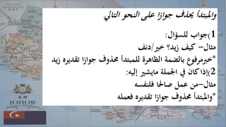 ‫التايل‬ ‫النحو‬ ‫على‬ ‫ا‬‫ز‬‫جوا‬ ‫حيذف‬ ‫واملبتدأ‬:
1)‫للسؤال‬ ‫جواب‬:
‫مثال‬-‫يد؟‬‫ز‬ ‫كيف‬‫خري‬/‫دنف‬
*‫ت‬ ‫ا‬‫ز‬‫جوا‬ ‫حمذوف‬ ‫للمبتدأ‬ ‫الظاهرة‬ ‫بالضمة‬ ‫خربمرفوع‬‫يد‬‫ز‬ ‫قديره‬
2)‫إليه‬ ‫مايشري‬ ‫اجلملة‬ ‫يف‬ ‫كان‬‫إذا‬:
‫مثال‬-‫فلنفسه‬ ‫صاحلا‬ ‫عمل‬ ‫من‬
*‫فعمله‬ ‫تقديره‬ ‫ا‬‫ز‬‫جوا‬ ‫حمذوف‬ ‫واملبتدأ‬
 