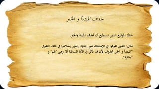 ‫اخلرب‬ ‫و‬ ‫املبتدأ‬ ‫حذف‬
‫واخلرب‬ ‫املبتدأ‬ ‫حنذف‬ ‫أن‬ ‫نستطيع‬ ‫الذين‬ ‫املوقيع‬ ‫هناك‬.
‫مثال‬:‫اإلمتحان‬ ‫يف‬ ‫تفوقوا‬ ‫الذين‬‫هلم‬‫جائزة‬‫التفوق‬ ‫ذلك‬ ‫يف‬ ‫يسامهوا‬ ‫والذين‬
*‫وهي‬ ‫أال‬ ‫السابقة‬ ‫اآلية‬ ‫يف‬ ‫ذكر‬ ‫قد‬ ‫ألن‬ ‫حمذوف‬ ‫اخلرب‬ ‫و‬ ‫املبتدأ‬”‫هلم‬“‫و‬
”‫جائزة‬“.
 