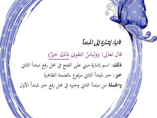 ‫يا‬‫ن‬‫اث‬:‫ىل‬‫ا‬ ‫شارة‬‫ا‬‫تدأ‬‫ب‬‫مل‬‫ا‬
‫تعاىل‬ ‫قال‬:(ُ‫لباس‬‫و‬‫التقوى‬‫خري‬ َ‫ذلك‬)
‫ذلك‬:‫فع‬‫ر‬ ‫حمل‬ ‫يف‬ ‫الفتح‬ ‫على‬ ‫مبين‬ ‫إشارة‬ ‫اسم‬‫مبتدأ‬‫الثاين‬
‫خي‬:‫ملبتدأ‬ ‫خرب‬‫الثاين‬‫الظاهرة‬ ‫بالضمة‬ ‫مرفوع‬
‫واجلملة‬‫مل‬ ‫خرب‬ ‫فع‬‫ر‬ ‫حمل‬ ‫يف‬ ‫وخربه‬ ‫الثاين‬ ‫مبتدأ‬ ‫من‬‫األول‬ ‫بتدأ‬
 