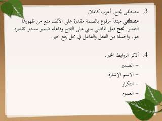 .3‫مصطفى‬‫جنح‬.‫كامال‬‫أعرب‬.
‫مصطفى‬‫ظه‬ ‫من‬ ‫منع‬ ‫األلف‬ ‫على‬ ‫مقدرة‬ ‫بالضمة‬ ‫مرفوع‬ ‫مبتدأ‬‫ورها‬
‫التعذر‬.‫جنح‬‫ضمري‬ ‫وفاعله‬ ‫الفتح‬ ‫على‬ ‫مبين‬ ‫املاضي‬ ‫فعل‬‫مسترت‬‫تقديره‬
‫هو‬.‫خرب‬ ‫فع‬‫ر‬ ‫حمل‬ ‫يف‬ ‫الفاعل‬‫و‬ ‫الفعل‬ ‫من‬ ‫اجلملة‬‫و‬.
.4‫اخلرب‬ ‫ابط‬‫و‬‫الر‬ ‫أذكر‬.
-‫الضمري‬
-‫اإلشارة‬ ‫االسم‬
-‫ار‬‫ر‬‫التك‬
-‫العموم‬
 