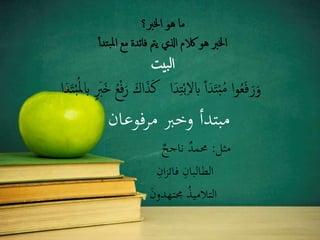 ‫اخلرب؟‬ ‫هو‬ ‫ما‬
‫تدأ‬‫ب‬‫مل‬‫ا‬ ‫مع‬ ‫فائدة‬ ‫يمت‬ ‫اذلي‬ ‫الكم‬ ‫هو‬ ‫اخلرب‬
‫بيت‬‫ل‬‫ا‬
َ‫ك‬ ‫ا‬َ‫د‬ِ‫ت‬ْ‫ب‬ِ‫ال‬‫اب‬ ‫أ‬َ‫د‬َ‫ت‬ْ‫ب‬ُ‫م‬ ‫ا‬‫و‬ُ‫ع‬َ‫ف‬َ‫ر‬َ‫و‬ْ‫ب‬ُ‫مل‬‫اب‬ ٍ َ‫رب‬َ‫خ‬ ُ‫ع‬ْ‫ف‬َ‫ر‬ َ‫اك‬َ‫ذ‬‫ا‬َ‫د‬َ‫ت‬
‫مرفوعان‬ ‫وخرب‬ ‫مبتدأ‬
‫مثل‬:‫ناجح‬ ‫حممد‬
ِ‫ان‬‫ز‬‫فائ‬ ِ‫الطالبان‬
َ‫ن‬‫جمتهدو‬ ُ‫ذ‬‫التالمي‬
 