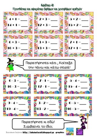 4 + 1 = ____
14 + 1 = ____
2 + 3 = ____
12 + 3 = ____
5 + 2 = ____
15 + 2 = ____
6 + 3 = ____
16 + 3 = ____
3 + 3 = ____
13 + 3 = ____
7 + 1 = ____
17 + 1 = ____
6 - 3 = ____
16 - 3 = ____
5 - 4 = ____
15 - 4 = ____
7 - 1 = ____
17 - 1 = ____
9 - 4 = ____
19 - 4 = ____
3 - 2 = ____
13 - 2 = ____
6 - 5 = ____
16 - 5 = ____
Παρατήρησες κάτι ; Κοίταξε
την πάνω και κάτω σειρά!
Παρατήρησε κι εδώ!
Συμβαίνει το ίδιο;
 