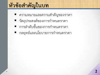 หัวข้อสาคัญในบท
 ความหมายและความสาคัญของราคา
 วัตถุประสงค์ของการกาหนดราคา
 การลาดับขั้นของการกาหนดราคา
 กลยุทธ์และนโยบายการกาหนดราคา
2
 