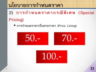 นโยบายการกาหนดราคา
2) การกาหนดราคากรณีพิเศษ (Special
Pricing)
 การกาหนดราคาเป็นสายราคา (Price Lining)
21
50.-
100.-
70.-
 