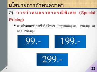 นโยบายการกาหนดราคา
2) การกาหนดราคากรณีพิเศษ (Special
Pricing)
 การกาหนดราคาเชิงจิตวิทยา (Psychological Pricing or
odd Pricing)
22
99.-
299.-
199.-
 