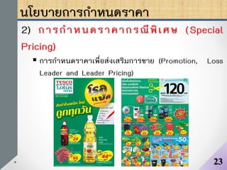 นโยบายการกาหนดราคา
2) การกาหนดราคากรณีพิเศษ (Special
Pricing)
 การกาหนดราคาเพื่อส่งเสริมการขาย (Promotion, Loss
Leader and Leader Pricing)
23
 