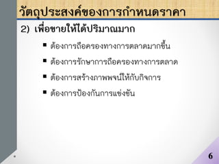 วัตถุประสงค์ของการกาหนดราคา
2) เพื่อขายให้ได้ปริมาณมาก
 ต้องการถือครองทางการตลาดมากขึ้น
 ต้องการรักษาการถือครองทางการตลาด
 ต้องการสร้างภาพพจน์ให้กับกิจการ
 ต้องการป้องกันการแข่งขัน
6
 