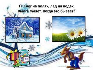 1) Снег на полях, лёд на водах,
Вьюга гуляет. Когда это бывает?
 
