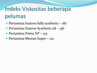 Indeks Viskositas beberapa
pelumas
 Pertamina Fastron fully synthetic – 187
 Pertamina Fastron Synthetic oil – 156
 Pertamina Prima XP – 125
 Pertamina Mesran Super – 122
 