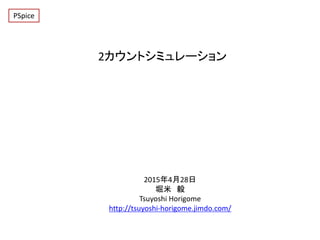 2カウントシミュレーション
2015年4月28日
堀米 毅
Tsuyoshi Horigome
http://tsuyoshi-horigome.jimdo.com/
PSpice
 