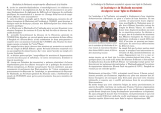 6. invite les autorités thaïlandaises et cambodgiennes à se conformer au
Traité d'amitié et de coopération en Asie du Sud, et notamment à ses prin-
cipes fondamentaux de règlement des différends ou litiges par des méthodes
pacifiques, de renonciation à la menace ou à l'usage de la force et de coopé-
ration effective entre ses membres;
7. salue les efforts accomplis par M. Marty Natalegawa, ministre des af-
faires étrangères de l'Indonésie et Président de l'ANASE, pour favoriser le
dialogue entre les deux pays, afin que leur différend puisse être résolu d'une
manière pacifique;
8. se félicite que la Thaïlande et le Cambodge aient accepté d'assister à une
réunion d'urgence des nations de l'Asie du Sud-Est afin de discuter de ce
conflit frontalier;
9. accueille favorablement la décision de la Directrice générale de
l'UNESCO de détacher un envoyé spécial pour une mission de bons offices
à Bangkok et à Phnom-Penh; invite instamment les deux protagonistes à
coopérer avec une mission éventuelle de l'UNESCO afin d'évaluer les dom-
mages causés au temple de Preah Vihear;
10. engage les deux pays à trouver une solution qui permettra un accès di-
rect au temple de Preah Vihear à partir de leurs territoires respectifs et à
ne pas empêcher les ressortissants de l'autre pays d'accéder au temple et à
la zone frontalière;
11. se déclare préoccupé par l'usage allégué de munitions à fragmentation
et invite les deux pays à s'abstenir, en toutes circonstances, d'utiliser ce
type de munitions;
12. charge son Président de transmettre la présente résolution à la haute
représentante pour les affaires étrangères et la politique de sécurité de
l'Union européenne, au Service européen pour l'action extérieure, aux gou-
vernements et parlements des États membres de l'Union européenne, au
gouvernement du Royaume du Cambodge, au gouvernement du Royaume
de Thaïlande, au Secrétaire général des Nations unies, à la Directrice gé-
nérale de l'UNESCO ainsi qu'aux gouvernements des pays membres de
l'ANASE.
Résolution du Parlement européen sur les affrontements à la frontière
Le Cambodge et la Thaïlande acceptent
de négocier sous l'égide de l'Indonésie
Le Cambodge et la Thaïlande ont accepté le déploiement d'une vingtaine
d'observateurs indonésiens de part et d'autre de leur frontière. Ils ont
convenu de poursuivre leurs négocia-
tions sous l'égide de l'Indonésie pour ré-
gler leur différend frontalier autour du
temple de Preah Vihear. Ce conflit a
donné lieu à de graves incidents au cours
de ces dernières années. La décision a
été prise lors de la réunion des ministres
des Affaires étrangères de l'Asean qui
s'est tenue à Jakarta ce mardi 22 février
2011. C'est donc un premier pas impor-
tant après les nouveaux affrontements
du début du mois.
Le simple fait que les deux parties aient
accepté le principe d'une intervention ex-
térieure est déjà, incontestablement, un
signe d'apaisement car il y a une se-
maine encore, on en était loin. Les deux armées étaient face-à-face : en
quelques jours, il y avait eu 11 morts, des dizaines de blessés et des milliers
de déplacés dans la zone de Preah Vihear. Le Cambodge voulait porter l'af-
faire devant les instances internationales, la Thaïlande exigeait l'ouverture
de négociations bilatérales. Phnom Penh en appelait à l'ONU, Bangkok ne
voulait pas en entendre parler.
Embarrassée et inquiète, l'ONU se tournait vers l'Asean. L'Asean, actuel-
lement présidée par l'Indonésie, dépêchait sur place son ministre des Af-
faires étrangères et convoquait donc huit jours plus tard cette réunion
informelle et urgente sur ce conflit qui menace deux de ses principaux
Etats-membres.
En même temps que cette initiative éloigne, au moins provisoirement, le
spectre du conflit, c'est donc un succès pour l'Asean. C'est une organisation
sous-régionale à vocation économique qui a pris tardivement conscience
qu'elle devait élargir son champ de compétence pour renforcer sa légitimité.
Et, sans préjuger de la suite des événements, c'est précisément ce qui s'est
passé ce mardi 22 février à Jakarta où elle s'est imposée comme une orga-
nisation capable d'intervenir aussi dans le registre diplomatique. RFI
Le Cambodge et la Thaïlande acceptent de négocier sous l'égide de l'Indonésie
Les ministres des Affaires étrangères indoné-
sien (c), cambodgien (g) et thaïlandais (d), lors
d’une réunion de l’Association of Southeast
Asian Nations (ASEAN) à Jakarta, le 22 février
2011. Reuters/Enny Nuraheni
382 383
 