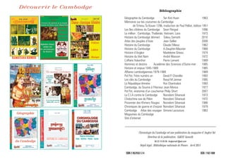 Bibliographie
Géographie du Cambodge Tan Kim Huon 1963
Mémoires sur les coutumes du Cambodge
de Tcheou Ta Kouan 1296, traduction de Paul Pelliot, édition 1951
Les îles côtières du Cambodge Sean Péngsé 1996
Le million : Cambodge, Thaïlande, Vietnam, Laos 1973
Histoire du Cambodge (khmer) Sakou Samoth 2010
Atlas des peuples d’Asie Jean Sellier 2008
Histoire du Cambodge Claude Fillieux 1962
Histoire du Cambodge A.Dauphin-Meunier 1968
Histoire d’Angkor Madeleine Giteau 1974
Histoire du Viet Nam André Masson 1972
L’affaire Yukanthor Pierre Lamant 1989
Hommes et destins Académie des Sciences d’Outre-mer 1985
Histoire et enjeux 1945-1989 1985
Affaires cambodgiennes 1979-1989 1989
Pol Pot, Frère numéro un David P. Chandler 1993
Les clés du Cambodge Raoul M.Jennar 1995
La République khmère Ros Chantrabot 1993
Cambodge, du Sourire à l’Horreur Jean Morice 1977
Pol Pot, anatomie d’un cauchemar Philip Short 2007
La C.I.A contre le Cambodge Norodom Sihanouk 1973
L’Indochine vue de Pékin Norodom Sihanouk 1972
Prisonnier des Khmers Rouges Norodom Sihanouk 1986
Chroniques de guerre et d’espoir Norodom Sihanouk 1979
Cambodge Atlas des voyages Simone Lacouture 1963
Magazines du Cambodge
Site d’internet
_____________________________________________________________
Chronologie du Cambodge est une publication du magazine d’ Angkor Vat
Directeur de la publication : SAKOU Samoth
06 23 10 05 08 . Angkorvat1@aol.com
Dépôt légal : Bibliothèque nationale de France . Avril 2011
ISBN 2-9524557-2-4 ISSN :1162-1680
Découvrir le CambodgeDécouvrir le Cambodge
RAMAYANA KHMER
HISTOIRE DU CAMBODGE
 