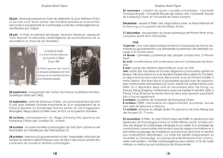 20 juin : Sihanouk propose au Front de Libération du Sud-Vietnam (FLSV)
un accord sur le “tracé actuel” des frontières terrestres et la reconnais-
sance de la souveraineté du Cambodge sur les îles cambodgiennes re-
vendiquées par Saigon.
24 juin : à Paris, le Génaral de Gaulle, recevant Sihanouk, approuve
“sans réserves” la demande cambodgienne de reconnaissance de sa
neutralité et du tracé de ses frontières.*
____________________________________________________________________
20 septembre : inauguration de l’Institut Technique Supérérieur khméro-
Soviétique offert par l’URSS.
27 septembre : visite de Sihanouk à Pékin. Le communiqué final fait état
d’une aide militaire chinoise importante et d’un engagement de la
Chine à apporter au Cambodge tout son soutien en cas d’aggression
étrangère. Négociation à Pékin avec le FLSV sur la question frontière.
20 octobre : bombardement du village d’Anlong Krès (province de
Kampong Cham) par l’aviation US : 8 morts.
24 octobre : le poste frontière cambodgien de Dak Dam (province de
Mondulkiri) est mitraillé par des hélicoptères US.
24 octobre : menace du gouvernement et de l’Assemblée nationale de
rompre les relations diplomatiques avec les USA si des avions américains
continuent de survoler le territoire cambodgien.
Sangkum Reastr Niyum
Le Général de Gaulle
et le prince Norodom Sihanouk
sur le perron de l’Elysée
24 juin 1964
La France approuve “sans réserves”
la demande cambodgienne de recon-
naissance de sa neutralité et du tracé
de ses frontières actuelles.
25 novembre : création de quatre nouvelles universitaires : l’Université
Tchnique Royale, l’Université Royale des beaux Arts, l’Université Royale
de Kampong Cham et l’Université de Takeo-Kampot.
Décembre : reprise à Pékin des négociations avec le Nord-Vietnam et
le Vietcong sur la question des frontières. Echec.
12 décembre : inauguration du stade olympique de Phnom Penh et du
complexe sportif dont il fait partie.
1965
10 janvier : une note diplomatique remise à l'ambassade de France de-
mande au gouvernement sud-vietnamien la restitution des territoires an-
nexés à la Cochinchine.
14 février : première conférence des peuples d'Indochine, à Phnom
Penh.
26 avril : manifestations anti-américaines devant l'ambassade des Etats-
Unis.
3 mai: rupture des relations diplomatiques avec les USA.
Juin: Saloth Sâr, Keo Meas et d'autres dirigeants communistes quittent le
Bureau 100 pour Hanoi où ils se rendent à pied par la piste Ho Chi Minh.
Le séjour dure environ neuf mois. Rencontres avec les Khmers installés à
Hanoi depuis 1954 (Keo Moni) et pourparlers secrets avec les responsa-
bles communistes vietnamiens (Le Duan). Saloth Sâr quittera Hanoi pour
Pékin où il séjournera deux mois et rencontrera Mao Tse-Toung, Liu
Shaoqi, Deng Xiaoping. Il effectuera aussi une rapide et secrète visite à
Pyong Yang. Sihanouk se rendra dans les deux pays ignorant que Saloth
Sâr s'y trouve également.
4 octobre: ouverture de l'Université de Kompong Cham.
8 octobre: l'URSS, mécontente du rapprochement sino-khmer, annule
une visite de Siahnouk à Moscou.
15 octobre: attaque du village de Ba Thu (province de Svay Rieng) par
des troupes US : 7 morts.
25 novembre: à Pékin, le chef d'état-major des FARK, le général Lon Nol
signeavec son homologue chinois un traité militaire secret khméro-chi-
nois par lequel le Cambodge s'engage à accueillir et à protéger les
combattants communistes vietnamiens dans les régions frontalières et à
permettre le passage de matériel en provenance de Chine et destiné
aux combattants vietnamiens. Ce traité fait perdre juridiquement sa
neutralité au Cambodge. Accord secret entre Sihanouk et les commu-
nistes vietnamiens: l'armée cambodgienne peut retenir 10 % de l'aide
militaire au Vietcong qui transite par de Sihanoukville.
Sangkum Reastr Niyum
140 141
 