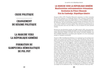 LA MARCHE VERS LA RÉPUBLIQUE KHMÈRE
Manifestations anticommunistes vietnamiens
Destitution du Prince Sihanouk
Etat du Cambodge. République khmère
Jusqu'au début 1970, Norodom Sihanouk commença à se faire connaître
sur la scène politique au Cambodge depuis 1941, jouissait incontestable-
ment de popularité auprès du peuple khmer, et d'une crédibilité assez im-
portante sur le plan international. Il y était presque omniprésent dans tous
les domaines. Aucune personnalité khmère n'avait pu se hisser à son ni-
veau, à quoi, d'ailleurs, le prince veillait. Toute décision du grand dossier ne
pouvait pas prise sans son aval. Mais il y eut un moment où cette autorité
s'éroda.
Durant les cinq dernières années, de 1965 jusqu'à 1970, cinq gouverne-
ments [Norodom Kantol (7/05/65-25/10/66), Lon Nol (25/10/66-30/4/67), No-
rodom Sihanouk (1/05/67-31/01/68), Penn Nouth (31/01/68-13/08/69), Lon
Nol (14/08/69-18/03/70)] se succèdent pour répondre à la crise économique
sociale et l'intégrité territoriale.
Jusqu'en 1962, l'intelligentsia khmère ne se composait que de quelques per-
sonnes qui avaient leurs études en France. Peu d'étudiants issus des mi-
lieux non partisans des clans de hauts mandarins pouvant faire des études
à l'étranger. Ce qui était frappant. c'était la croissante démographique
créait le niveau de vie très différent entre les habitants de la plaine et la
terre haute. Durant les trente dernières années, la population khmère est
presque triplée passant de 3 millions à 7 millions, et la plaine centrale du
pays, favorable à la polyculture accusait à elle seule le deux tiers de la po-
pulation totale du pays au détriment des zones de haut plateau. L'exode
rural était bien visible, rien qu'à Phnom Penh le 1/8 de la population du
pays y était vécue. Pas de travail à leur offrir, secteur public comme privé,
et l'écart des salaires des fonctionnaires et des ouvriers était trop important.
Le salaire d'un professeur de l'enseignement secondaire du premier cycle
(recruté des titulaires de Bac.II) gagne huit fois plus qu'un ouvrier de
l'usine, si ce dernier avait trouvait un emploi. La crise économique battait
son plein. Depuis 1967, les comptes économiques nationaux n'étaient plus
établis afin de ne pas alerter davantage les opinions. Pourtant depuis 1968.
le déficit budgétaire augmentait: il passa de 400 millions de riels en 1968
en 465 millions de riels en 1969 et devait passer le milliard en 1970-pour
un budget de 9,8 milliards de riels. Le PIB par habitant n'était que 96 $
La marche vers la République khmère
CRISE POLITIQUE
--------------------------------------------
CHANGEMENT
DE RÉGIME POLITIQUE
LA MARCHE VERS
LA RÉPUBLIQUE KHMÈRE
FORMATION DU
KAMPUCHEA DÉMOCRATIQUE
DE POL POT
162 163
 