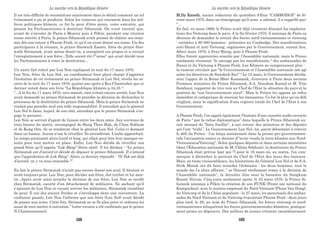 M.Dy Kareth, ancien rédacteur du quotidien d’Etat “CAMBODGE” de fé-
vrier-mars 1970, dans un témoignage qu’il nous a adressé, il a rappellé que:
“...
En fait, en mars 1969, le Prince avait déjà vivement dénoncé les implanta-
tions des Vietcong dans le pays. A la fin février 1970, il annonça de Paris sa
décision de demander le retrait des forces nord-vietnamiennes et vietcong
- estimées à 80 000 hommes - présentes au Cambodge. Des manifestations
anti-Hanoi et anti-Vietcong, organisées par le Gouvernement, eurent lieu,
début mars 1970, à Svay-Rieng, puis à Phnom-Penh.
Elles furent approuvées ensuite par l’Assemblée nationale, mais le Prince
condamna vivement “le saccage par les manifestants “ des ambassades de
Hanoi et du Vietcong à Phnom-Penh. Les Khmers ne comprenaient plus :
la rumeur circulait que “le Gouvernement et l’Assemblée nationale ont agi
selon les directives de Samdech Euv” ! Le 12 mars, le Gouvernement décida,
avec l’appui de la Reine-Mère Kossamak, d’envoyer à Paris deux anciens
Premiers ministres du Prince Sihanouk, S.A. Norodom Kantol et M. Yèm
Sambaur, rapporter de vive voix au Chef de l’Etat la situation du pays et la
position de “son Gouvernement royal”. Mais le Prince lui opposa un refus
immédiat et catégorique de recevoir les émissaires. Ce fut là plus qu’un défi
cinglant, mais la signification d’une rupture totale du Chef de l’Etat à son
Gouvernement.
A Phnom-Penh, l’on apprit également l’histoire d’une cassette audio envoyée
de Paris “ par la valise diplomatique” dans laquelle le Prince Sihanouk au-
rait menacé de “faire fusiller”, à son retour, des ministres et des députés
qui l’ont “trahi”. Le Gouvernement Lon Nol, lui, parut déterminé à relever
le défi du Prince : l’on lança maintenant dans la presse pro-gouvernemen-
tale l’accusation contre ce dernier d’“avoir vendu la terre khmère aux Nord-
Vietnamiens/Vietcong”. Selon quelques députés et dans certains ministères
(dont l'Éducation nationale de M. Chhân Sokhom), la destitution du Prince
Sihanouk était prévue (par qui ?) pour le 16 mars où, au matin, l'on com-
mençait à décrocher le portrait du Chef de l'Etat des murs des bureaux.
Mais, en toute vraisemblance, les hésitations du Général Lon Nol et de S.A.
Sirik Matak ont dû faire retarder l'échéance : les deux hommes, tout le
monde me l'a alors affirmé, “ se (furent) réellement remis à la décision de
l'Assemblée nationale”, la dernière élue sous la bannière du Sangkum
Reastr Niyum. Cinq jours seulement après, le 23 mars 1970, le Prince Si-
hanouk annonça à Pékin la création de son FUNK (Front uni national du
Kampuchea), avec le soutien empressé du Nord-Vietnam (Pham Van Dong),
du Vietcong et de la Chine populaire ; le 27 mars, les personnels des ambas-
sades du Nord-Vietnam et du Vietcong évacuèrent Phnom-Penh ; deux jours
plus tard, le 29, au nom du Prince Sihanouk, les forces vietcong et nord-
vietnamiennes attaquèrent les forces gouvernementales khmères, pratique-
ment prises au dépourvu. Des milliers de jeunes s'étaient immédiatement
Il est très difficile de reconstituer exactement dans le détail comment un tel
évènement a pu se produire. Selon les rumeurs qui couraient dans les mil-
lieux politiques khmers, ce fut la peur d’être punis, voire exécutés, qui
poussa les Parlementaires à destituer Sihanouk. On avait raconté que,
avant de s’envoler de Paris à Moscou puis à Pékin, pendant une réunion
tenue sécrète à Paris, le prince Sihanouk avait promis de châtier ses enne-
mis dès son retour à Phnom Penh, et qu’il en avait donné ses noms. Un des
participants à la réunion, le prince Sisowath Essaro, frère du prince Siso-
wath Sirimatak, avait même disait-on, a enregistré ces propos et a envoyé
l’enregistrement à son frère...Telle aurait été l’”arme” qui avait décidé tous
les Parlementaires à voter la destitution...
Un autre fait relaté par Lon Non expliquait la nuit du 17 mars 1970.
Lon Non, frère de Lon Nol, un coordinateur bien placé chargé d’apporter
l’évolution de cet évènement au prince Sirimatak et Lon Nol, révéla les se-
crets de la nuit du 17 mars 1970, quatre ans après à Ros Chantrabot que ce
dernier notait dans son livre “La République khmère p.34,35 “:
“...A la fin du 17 mars 1970, vers minuit, rien n’était encore arrêté. Lon Non
avait demandé au prince Sirimatak de prendre la décision de déclencher le
processus de la destitution du prince Sihanouk. Mais le prince Sirimatak ne
voulait pas prendre seul une telle responsabilité. Il attendait que le général
Lon Nol le fasse, lequel, de son côté, attendait que le prince Sirimatak s’en-
gage le premier...
Lon Non se servait d’agent de liaison entre les deux amis. Aux environs de
trois heures du matin, accompagné de Hang Thun Hak, de Chan Sokhom
et de Kong Orn, ils se rendirent chez le général Lon Nol. Celui-ci dormait
dans un hamac. Aucun n’osa le réveiller. Ils attendirent. L’aube approchait.
Le temps paraissait alors lourd et long, qui allait peut être leur manque en-
suite pour tout mettre en place. Enfin, Lon Non décida de réveiller son
grand frère qu’il appela “Lok Bâng” (frère aîné). Il lui déclara : “Le prince
Sirimatak est d’accord et décidé de déposer le prince Sihanouk. Il n’attend
que l’approbation de Lok Bâng”. Alors, ce dernier répondit : “Si Tak est déjà
d’accord, on y va tous ensemble !”
En fait le prince Sirimatak n’avait pas encore donné son aval. Il hésitait et
avait toujours peur. Lon Non, pour décider son frère, dut tricher et lui men-
tir...Après avoir ainsi arraché la décision de son frère, Lon Non se rendit
chez Sirimatak, escorté d’un détachement de militaires. Ne sachant qu’il
s’agissait de Lon Non et voyant arriver les militaires, Sirimatak tremblait
de peur. Il eut des sueurs froides et s’enveloppa dans une couverture. La
confusion passée, Lon Non l’informa que son frère (Lon Nol) avait décidé
de passer aux actes. Cette fois, Sirimatak ne se fit plus prier et ordonna lui
aussi de tout mettre à exécution.” (cette version a été confirmée par le prince
N.Chantearainsei).
La marche vers la République khmère La marche vers la République khmère
168 169
 