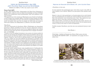 Lettre de l'Ambassadeur des USA
John Gunther Dean au prince Sirik-Matak
(Bulletin de l'AKP, n° 8.792, 12a, Lundi 14 avri1 1975)
Phnom Penh (AKP).
“S. Exc. John Gunther Dean, Ambassadeur des Etats-Unis d'Amérique à
Phnom Penh, a adressé avant son départ du Cambodge une lettre à M. Sirik
Matak et de nombreuses autres personnalités, dont nous publions ci-des-
sous la teneur.
“S'il apparaît tout à fait normal que Washington cesse d'aider le Cambodge,
ce qui est après tout sa propre affaire, il est pour le moins insolite de consta-
ter qu'un ambassadeur d'un pays ami incite les compatriotes khmers à dé-
serter leur patrie alors que tout un peuple est résolu plus que jamais à
lutter pour réaliser son indépendance, sa liberté et son salut national.
“Excellence,
“J'ai reçu l'instruction du Secrétaire d'Etat à Washington me demandant
d'assurer le départ immédiat de tous les citoyens américains restant à
Phnom Penh aussi bien que de ceux de nos employés khmers qui veulent
partir avec nous parce que leurs vies pourraient être en danger s'ils demeu-
rent au Cambodge.
“Comme je vous l'ai expliqué récemment, nous aurons un certain nombre de
places sur nos moyens de transports aériens pour les membres clés de votre
gouvernement qui désirent quitter le pays maintenant et qui sont les plus
exposés. Comme je vous l'ai dit, la décision quant à cette offre dépend de
vous et je compte sur vous pour informer les personnes en question. Ceux
qui décident de partir doivent emmener seulement la famille la plus proche
(épouse et enfants) car les places disponibles sur nos moyens de transport
sont limitées. Veuillez informer aussi rapidement que possible les personnes
que vous croyez devoir partir et qui sont désireuses de quitter le pays avec
nous, car elles n'ont que deux heures pour préparer leur départ et se rendre
à l'ambassade américaine.
“Ceux qui veulent partir doivent venir immédiatement à l'ambassade des
Etats-Unis (bureau à Moha Vithei 9 Tola.) Chaque personne à droit à un
sac ou à une valise qui peut être posée sur les genoux. L'heure du départ est
9 h 30 ce matin (le 12 avril) de notre ambassade. Les personnes qui arrivent
après cette heure (9:30) auront manqué leur chance de partir avec nous. Je
répète, l'heure pour venir à l'ambassade américaine est avant 9 h 30. Ceux
qui arriveront les premiers seront assurés d'avoir des places dans nos
avions. Cela veut dire que la personne qui arrivera à 8 heures à l'ambassade
aura de meilleures chances de partir que celle qui n'arrivera qu'à 9 h 20.
“John Gunther Dean” Le premier Ministre Délégué Sisowath Sirik Matak a visité le siège de l’ONU le 16 août 1971.
Il a entretenu le Secrétaire Général U Thant de la situation économico-militaire du Cambodge.
Kunwich
S.Sakhan
S.Sirik Matak
U Thant
Réponse de Sisowath Sirik Matak à M. John Gunther Dean
« Excellence et cher ami,
Je vous remercie très sincèrement pour votre lettre et pour votre offre de
nous conduire vers la liberté. Hélas! Je ne puis partir d’une manière aussi
lâche.
Quant à vous et à votre grand pays, je n’aurais jamais cru un seul instant
que vous abandonneriez un peuple qui a choisi la liberté. Vous nous avez re-
fusé votre protection; nous ne pouvons rien y faire. Vous partez et je sou-
haite que vous et votre pays trouviez le bonheur sous le ciel.
Mais, notez-le bien, si je meurs ici, dans mon pays que j’aime, tant pis, car
nous sommes tous nés et nous devons mourir un jour. Je n’ai commis qu’une
erreur, ce fut de vous croire et croire les Américains.
Veuillez accepter, Excellence, mon cher ami, mes sentiments loyaux et ami-
caux.
Sirik Matak. »
--------------------------------------------------
Cette lettre, traduite en français par Olivier Todd, auteur du livre
LA CHUTE DE SAIGON (1987), est reproduite sur la page 274 de ce
même livre
République khmère République khmère
220 221
 