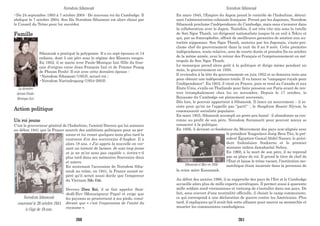 •Du 24 septembre 1993 à 7 octobre 2004 : De nouveau roi du Cambodge. Il
abdique le 7 octobre 2004. Son fils Norodom Sihamoni est alors choisi par
le Conseil du Trône pour lui succéder.
Famille
Sihanouk a pratiqué la polygamie. Il a eu sept épouses et 14
enfants, dont 5 ont péri sous le régime des Khmers rouges.
En 1952, il se marie avec Paule-Monique Izzi (fille du fran-
çais d'origine corse Jean-François Izzi et de Pomme Peang
de Phnom Penh). Il eut avec cette dernière épouse :
•Norodom Sihamoni (1953), actuel roi ;
•Norodom Narindrapong (1954-2003).
Action politique
Un roi jeune
C'est le gouverneur général de l'Indochine, l'amiral Decoux qui lui annonce
au début 1941 que la France nourrit des ambitions politiques pour sa per-
sonne et lui remet quelques mois plus tard la
couronne d'or des souverains d'Angkor. Il a
alors 18 ans. « J’ai appris la nouvelle en ver-
sant un torrent de larmes. Je suis trop jeune
et je ne m’en sens pas capable », écrira-t-il
plus tard dans ses mémoires Souvenirs doux
et amers.
En soutenant l'accession de Norodom Siha-
nouk au trône, en 1941, la France aurait es-
péré qu'il serait aussi docile que l'empereur
du Vietnam Bảo Đại.
Devenu Dieu Roi, il se fait appeler Sam-
dedh'Euv (Monseigneur Papa) et exige que
les paysans se prosternent à ses pieds, consi-
dérant que « c'est l'expression de l'unité du
royaume ».
La dernière
épouse Paule-
Monique Izzi.
Norodom Sihanouk
couronné le 28 octobre 1941
à l’âge de 19 ans.
En mars 1945, l'Empire du Japon prend le contrôle de l'Indochine, détrui-
sant l'administration coloniale française. Pressé par les Japonais, Norodom
Sihanouk proclame l'indépendance du Cambodge, mais sans s'avancer dans
la collaboration avec le Japon. Toutefois, il est très vite mis sous la tutelle
de Son Ngoc Thanh, un dirigeant nationaliste jusque-là en exil à Tokyo et
qui, par sa francophobie, offrait de meilleures garanties de soutien aux au-
torités nipponnes. Son Ngoc Thanh, soutenu par les Japonais, s'auto-pro-
clame chef du gouvernement dans la nuit du 8 au 9 août. Cette première
indépendance, toute relative, sera de courte durée et prendra fin en octobre
de la même année, avec le retour des Français et l'emprisonnement en mé-
tropole de Son Ngoc Thanh.
Le monarque prend alors goût à la politique et dirige même pendant un
mois, le gouvernement en 1950.
Il reviendra à la tête du gouvernement en juin 1952 et se donnera trois ans
pour obtenir une indépendance totale. Il va lancer sa "campagne royale pour
l’indépendance". En 1953, il vient en France, puis se rend au Canada et aux
États-Unis, s’exile en Thaïlande pour faire pression sur Paris avant de ren-
trer triomphalement chez lui en novembre. Depuis le 17 octobre, le
Royaume du Cambodge est pleinement souverain.
Dès lors, le pouvoir appartient à Sihanouk. Il lance un mouvement – il in-
siste pour qu'on ne l’appelle pas "parti" -, le Sangkum Reastr Niyum, la
communauté socialiste populaire.
En mars 1955, Sihanouk accompli un geste peu banal : il abandonne sa cou-
ronne au profit de son père, Norodom Suramarit pour pouvoir mieux se
consacrer à la politique.
En 1956, il devient co-fondateur du Mouvement des pays non-alignés avec
le président Yougoslave Josip Broz Tito, le pré-
sident Égyptien Gamal Abdel Nasser, le prési-
dent Indonésien Soekarno et le premier
ministre indien Jawaharlal Nehru.
En 1960, à la mort de son père, il ne reprend
pas sa place de roi. Il prend le titre de chef de
l'État et laisse le trône vacant, l'institution mo-
narchique étant incarnée dans la personne de
la reine mère Kossamak.
Au début des années 1960, il se rapproche des pays de l'Est et le Cambodge
accueille alors plus de mille experts soviétiques. Il permet aussi à quarante
mille soldats nord-vietnamiens et vietcong de s'installer dans son pays. De
fait, sous couvert d'une neutralité officielle, il choisit le camp communiste,
ce qui correspond à une déclaration de guerre contre les Américains. Plus
tard, il expliquera qu'il avait fait cette alliance pour sauver sa monarchie et
museler les communistes cambodgiens.
Sihanouk et Mao en 1956
Norodom Sihanouk Norodom Sihanouk
260 261
 