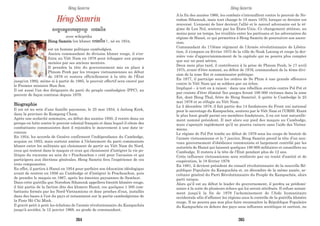 Héng Samrin
:(mYq$eEm=)kg)qNa (=t:àn&p
avec wikipédia
Heng Samrin (en khmer (=t:çn&p ) , né en 1934,
est un homme politique cambodgien.
Ancien commandant de division khmer rouge, il s'en-
fuira au Viêt Nam en 1978 pour échapper aux purges
menées par ses anciens mentors.
Il prendra la tête du gouvernement mis en place à
Phnom Penh par les troupes vietnamiennes au début
de 1979 et restera officiellement à la tête de l'État
jusqu'en 1992, même si à partir de 1985, le pouvoir effectif sera exercé par
le Premier ministre Hun Sen.
Il est aussi l'un des dirigeants du parti du peuple cambodgien (PPC), au
pouvoir de façon continue depuis 1979.
Biographie
Il est né au sein d’une famille paysanne, le 25 mai 1934, à Anlong Krek,
dans la province de Kompong Cham.
Après une scolarité sommaire, au début des années 1950, il rentre dans un
groupe en lutte contre le pouvoir colonial français et dans lequel il côtoie des
combattants communistes dont il rejoindra le mouvement à une date in-
connue.
En 1954, les accords de Genève confirment l’indépendance du Cambodge,
acquise en 1953, mais surtout amène à l’éclatement du parti communiste
khmer entre les militants qui choisissent de partir au Viêt Nam du Nord,
ceux qui restent dans le maquis et ceux qui choisissent d’intégrer la vie po-
litique du royaume au sein du « Pracheachon » créé pour l’occasion et qui
participera aux élections générales. Heng Samrin fera l’expérience de ces
trois composantes.
En effet, il partira à Hanoï en 1954 pour parfaire son éducation idéologique
avant de rentrer en 1956 au Cambodge et d’intégrer le Pracheachon, puis
de prendre le maquis en 1967, après les émeutes paysannes de Samlaut.
Dans cette guérilla que Norodom Sihanouk appellera bientôt khmère rouge,
il fait partie de la faction dite des khmers Hanoï, ces quelques 1 500 com-
battants formés par les Nord-Vietnamiens et donc proches d’eux, installés
dans des bases à l’est du pays et notamment sur la partie cambodgienne de
la Piste Hô Chi Minh.
Il gravit petit à petit les échelons de l’armée révolutionnaire du Kampuchéa
jusqu’à accéder, le 12 janvier 1968, au grade de commandant.
A la fin des années 1960, les combats s’intensifient contre le pouvoir de No-
rodom Sihanouk, mais tout change le 18 mars 1970, lorsque ce dernier est
renversé. L’ennemi de hier devient l’allié et le nouvel adversaire est le ré-
gime de Lon Nol, soutenu par les États-Unis. Ce changement atténue, au
moins pour un temps, les rivalités entre les partisans et les adversaires du
régime de Hanoï, ce qui permettra à Heng Samrin de poursuivre son ascen-
sion.
Commandant du 173ème régiment de l’Armée révolutionnaire de Libéra-
tion, il s’empare en février 1975 de la ville de Neak Loeung et coupe la der-
nière voie d’approvisionnement de la capitale qui ne pourra plus compter
que sur un pont aérien.
Deux mois plus tard, il contribuera à la prise de Phnom Penh, le 17 avril
1975, avant d’être nommé, au début de 1976, commandant de la 4ème divi-
sion de la zone Est et commissaire politique.
En 1977, il participe sous les ordres de So Phim à une grande offensive
contre le Viêt Nam qui se soldera par un échec.
Impliqué – à tort ou à raison - dans une rébellion avortée contre Pol Pot et
par crainte d’être éliminé (les purges feront 100 000 victimes dans la zone
Est, dont Heng Thal, frère de Heng Samrin), il quitte le Cambodge le 25
mai 1978 et se réfugie au Viêt Nam.
Le 2 décembre 1978, il fait partie des 14 fondateurs du Front uni national
pour le sauvetage du Kampuchéa, soutenu par le Viêt Nam et l’URSS. Etant
le plus haut gradé parmi ces membres fondateurs, il en est tout naturelle-
ment nommé président. Il met alors sur pied des maquis au Cambodge,
mais s’aperçoit rapidement qu’il ne pourra vaincre sans l’aide des Vietna-
miens.
Le régime de Pol Pot tombe au début de 1979 sous les coups de boutoir de
l’armée vietnamienne et le 7 janvier, Heng Samrin prend la tête d’un nou-
veau gouvernement d’obédience communiste et largement contrôlé par les
autorités de Hanoï qui laissent quelques 180 000 militaires et conseillers au
Cambodge. Il restera à la tête de l’Etat pendant plus de 12 ans.
Cette influence vietnamienne sera renforcée par un traité d’amitié et de
coopération, le 18 février 1979.
En 1981, il devient président du conseil révolutionnaire de la nouvelle Ré-
publique Populaire du Kampuchéa et, en décembre de la même année, se-
crétaire général du Parti Révolutionnaire du Peuple du Kampuchéa, alors
parti unique.
Alors qu’il est au début le leader du gouvernement, il perdra sa prédomi-
nance à la suite de plusieurs échecs qui lui seront attribués. Il refuse notam-
ment jusqu’à la fin de 1979 l’acheminement de l’Aide humanitaire
occidentale afin d’affamer les régions sous le contrôle de la guérilla khmère
rouge. Il ne pourra pas non plus faire reconnaître la République Populaire
du Kampuchéa en dehors des pays sous influence soviétique et surtout, ne
Héng Samrin Héng Samrin
264 265
 