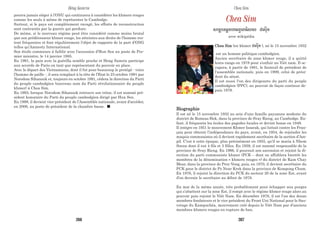 pourra jamais siéger à l’ONU qui continuera à considérer les khmers rouges
comme les seuls à même de représenter le Cambodge.
Surtout, si le pays est complètement ravagé, les efforts de reconstruction
sont contrariés par la guerre qui perdure.
De même, si le nouveau régime peut être considéré comme moins brutal
que son prédécesseur khmer rouge, les atteintes aux droits de l’homme res-
tent fréquentes et font régulièrement l’objet de rapports de la part d’ONG
telles qu’Amnesty International.
Son étoile commence à faiblir avec l’accession d’Hun Sen au poste de Pre-
mier ministre, le 14 janvier 1985.
En 1991, la paix avec la guérilla semble proche et Heng Samrin participe
aux accords de Paris en tant que représentant du pouvoir en place.
Avec le départ des Vietnamiens, dont il fut pour beaucoup le protégé - voire
l’homme de paille -, il sera remplacé à la tête de l’Etat le 23 octobre 1991 par
Norodom Sihanouk et, toujours en octobre 1991, cédera la direction du Parti
du peuple cambodgien (nouveau nom du Parti révolutionnaire du peuple
khmer) à Chea Sim.
En 1993, lorsque Norodom Sihanouk retrouve son trône, il est nommé pré-
sident honoraire du Parti du peuple cambodgien dirigé par Hun Sen.
En 1998, il devient vice-président de l’Assemblée nationale, avant d’accéder,
en 2006, au poste de président de la chambre basse.
Chea Sim
:(mYq$eEm=)omM(k)o&:), d):éÙm
avec wikipédia
Chea Sim (en khmer d):éÙm), né le 15 novembre 1932
est un homme politique cambodgien.
Ancien secrétaire de zone khmer rouge, il a quitté
leurs rangs en 1978 pour s'enfuir au Viêt nam. Il oc-
cupera, à partir de 1981, le fauteuil de président de
l'assemblée nationale, puis en 1999, celui de prési-
dent du sénat.
Il est aussi l'un des dirigeants du parti du peuple
cambodgien (PPC), au pouvoir de façon continue de-
puis 1979.
Biographie
Il est né le 15 novembre 1932 au sein d’une famille paysanne modeste du
district de Romeas Hek, dans la province de Svay Rieng, au Cambodge. En-
fant, il fréquenta les écoles des pagodes locales et devint bonze en 1949.
Il intègre en 1951 le mouvement Khmer Issarak, qui luttait contre les Fran-
çais pour obtenir l’indépendance du pays, avant, en 1954, de rejoindre les
maquis communistes où il devient rapidement secrétaire de la section d’Am-
pil. C'est à cette époque, plus précisément en 1955, qu'il se maria à Nhem
Soeun dont il eut 4 fils et 3 filles. En 1959, il est nommé responsable de la
province de Svay Rieng. En 1966, il poursuit son ascension et rejoint la di-
rection du parti communiste khmer (PCK – dont on affublera bientôt les
membres de la dénomination « khmers rouges ») du district de Kam Chay
Mear, dans la province de Prey Veng, puis, en 1970, il devient secrétaire du
PCK pour le district de Po Near Krek dans la province de Kompong Cham.
En 1976, il rejoint la direction du PCK du secteur 20 de la zone Est, avant
d’en devenir le secrétaire au début de 1978.
En mai de la même année, très probablement pour échapper aux purges
qui s’abattent sur la zone Est, il rompt avec le régime khmer rouge alors au
pouvoir puis rejoint le Viêt Nam. En décembre 1978, il est l’un des douze
membres fondateurs et le vice président du Front Uni National pour le Sau-
vetage du Kampuchéa, mouvement créé depuis le Viêt Nam par d’anciens
membres khmers rouges en rupture de ban.
Héng Samrin Chea Sim
266 267
 