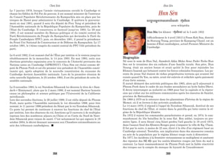 Le 7 janvier 1979, lorsque l’armée vietnamienne envahi le Cambodge et
chasse les fidèles de Pol Pot du pouvoir, il est nommé ministre de l’intérieur
du Conseil Populaire Révolutionnaire du Kampuchéa mis en place par les
troupes de Hanoï pour administrer le Cambodge. Il quittera le gouverne-
ment en mai 1981, quand il sera élu député de Prey Veng et président de
l’Assemblée nationale de la République Populaire du Kampuchéa, puis de
l’Etat du Cambodge. Il conservera ce fauteuil jusqu'en 1993. Le 29 mai
1981, il est nommé membre du Bureau politique et du comité central du
Parti Révolutionnaire du Peuple du Kampuchéa qui deviendra le Parti du
Peuple Cambodgien (PPC), puis, en décembre 1981, il prend la présidence
du Front Uni National de Construction et de Défense du Kampuchéa. Le 17
octobre 1991, le 14ème congrès du comité central du PPC l’élit président du
parti.
Le 6 avril 1992, il est nommé chef de l’État par intérim et le restera jusqu’au
rétablissement de la monarchie, le 14 juin 1993. En mai 1993, suite aux
élections générales organisées avec le concours de l’Autorité provisoire des
Nations unies au Cambodge (APRONUC), Chea Sim est choisi comme dé-
puté de Phnom Penh et est élu premier vice président de l’Assemblée consti-
tuante qui, après adoption de la nouvelle constitution du royaume du
Cambodge devient Assemblée nationale. Lors de la première réunion de
cette nouvelle législature, le 25 octobre 1993, il est élu président de cette As-
semblée nationale.
Le 9 novembre 1993, le roi Norodom Sihanouk lui décerne le titre de « Sam-
dech » (Eminence), alors que le 2 mars 1998, il est nommé Docteur honoris
causa en philosophie et science politique par l’Université de la Californie
méridionale.
Lors des secondes élections, le 26 juillet 1998, il est réélu député de Phnom
Penh, mais quitte l’Assemblée nationale le 1er décembre 1998, pour être
nommé, le 11 janvier 1999 président du Sénat par le roi Norodom Sihanouk.
Ce poste lui permet de continuer à exercer les fonctions de chef de l’Etat
par intérim, lors des absences du roi, fonctions qu’il exercera à de multiples
reprises lors des nombreux séjours en Chine et en Corée du Nord de Noro-
dom Sihanouk pour raison de santé. C'est notamment lui qui signera le 19
octobre 2004, le décret donnant naissance aux Chambres extraordinaires au
sein des tribunaux cambodgiens.
Hun Sèn
:(mYq$eEm=)(:p)hyé(y(d) =»Ùp§:p
avec wikipédia
Hun Sèn (en khmer : =»Ùp§:p) né le 5 août 1952
(officiellement le 4 avril 1951) à Peam Koh Sna, district
de Stoeung Trang, province de Kampong Cham), est un
homme d'État cambodgien, actuel Premier Ministre du
Cambodge.
Biographie
Né sous le nom de Hun Nal, Samdech Akka Moha Sena Padei Techo Hun
Sen est le troisième des six enfants d’une famille rurale. Son père, Hun
Neang, était un ancien bonze et avait quitté le froc pour rejoindre les
Khmers Issarak qui luttaient contre les forces coloniales françaises. Les pa-
rents du jeune Nal étaient de riches propriétaires terriens qui avaient été
ruinés quand Dy Yon, sa mère, avait été enlevée et relâchée après paiement
d’une forte somme.
Il aurait démarré des activités politiques dès 1965, alors qu’il séjournait à
Phnom Penh dans le cadre de ses études secondaires au lycée Indra Dhevi.
Il devra interrompre sa scolarité en 1968 pour fuir la capitale et la répres-
sion qui s’abat sur les militants communistes après les émeutes de Samlot,
province de Battambang.
De 1968 à 1970 on le retrouve dans les plantations d’hévéas de la région de
Memot, où il se livrera à des activités syndicales.
Le 14 mars 1970, il répond à l’appel de Norodom Sihanouk, destitué de ses
fonctions de chef de l’État, et rentre dans la guérilla qui lutte contre le ré-
gime de la République khmère.
En 1972 il rejoint les commandos parachutistes et prend, en 1974, le com-
mandement du 55e bataillon de la zone Est. Bon soldat, toujours en pre-
mière ligne, il sera blessé cinq foiset perdra l’œil gauche le 16 avril 1975,
dans l'assaut final des Khmers Rouges pour s’emparer la ville de Kg. Cham.
Il fut par la suite, à moins de 25 ans, élevé à la tête d’un régiment basé au
Cambodge oriental. Toutefois, son implication dans des massacres commis
au sein de la population par le régime khmer rouge reste à démontrer.
En 1977, les incidents à la frontière vietnamienne se multiplient et amènent
des ripostes des Bộ đội que les unités khmères rouges ont bien du mal à
contenir. Le haut commandement de Phnom Penh met la faible réactivité
des troupes sur le compte du manque de loyauté de l’encadrement
Chea Sim Hun Sèn
268 269
 