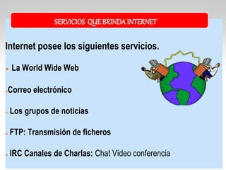 Internet posee los siguientes servicios.
● La World Wide Web
●Correo electrónico
● Los grupos de noticias
● FTP: Transmisión de ficheros
● IRC Canales de Charlas: Chat Vídeo conferencia
SERVICIOS QUE BRINDA INTERNET
 