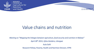 Value chains and nutrition
Meeting on “Mapping the linkages between agriculture, food security and nutrition in Malawi”
April 28th 2015, Ufulu Gardens, Lilongwe
Aulo Gelli
Research Pellow, Poverty, Health and Nutrition Division, IFPRI
 