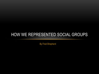 By Fred Shepherd
HOW WE REPRESENTED SOCIAL GROUPS
 