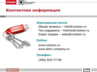 #CODEIB
Контактная информация
Электронная почта:
Общие вопросы – info@rutoken.ru
Тех.поддержка – hotline@rutoken.ru
Отдел продаж – sales@rutoken.ru
Сайты:
www.rutoken.ru
www.aktiv-company.ru
Телефон:
(495) 925-77-90