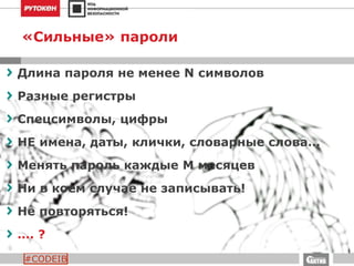 #CODEIB
«Сильные» пароли
Длина пароля не менее N символов
Разные регистры
Спецсимволы, цифры
НЕ имена, даты, клички, словарные слова…
Менять пароль каждые M месяцев
Ни в коем случае не записывать!
Не повторяться!
…. ?