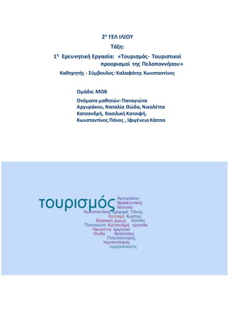 2ο
ΓΕΛ ΙΛΙΟΥ
Τάξη:
1η
Ερευνητική Εργασία: «Τουρισμός- Τουριστικοί
προορισμοί της Πελοποννήσου»
Καθηγητής - Σύμβουλος: Καλαφάτης Κωνσταντίνος
Ομάδα: ΜΩΒ
Ονόματα μαθητών: Παναγιώτα
Αργυράκου, Ναταλία Θώδα, Νικολέττα
Κατσανδρή, Βασιλική Κατσιφή,
Κωνσταντίνος Πάνος , ΙφιγένειαΚάππα
 