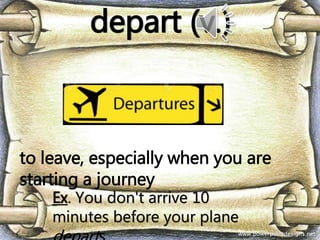depart (v.)
to leave, especially when you are
starting a journey
Ex. You don't arrive 10
minutes before your plane
 