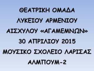 ΘΕΑΤΡΙΚΗ ΟΜΑΔΑ
ΛΥΚΕΙΟΥ ΑΡΜΕΝΙΟΥ
ΑΙΣΧΥΛΟΥ «ΑΓΑΜΕΜΝΩΝ»
30 ΑΠΡΙΛΙΟΥ 2015
ΜΟΥΣΙΚΟ ΣΧΟΛΕΙΟ ΛΑΡΙΣΑΣ
ΑΛΜΠΟΥΜ-2
 