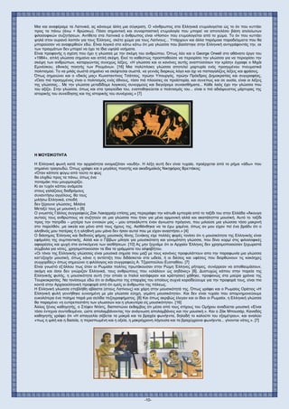 -10-
Μια και αναφέραμε τα Λατινικά, ας κάνουμε άλλη μια σύγκριση. Ο «άνθρωπος στα Ελληνικά ετυμολογείται ώς το όν που κυττάει
προς τα πάνω (άνω + θρώσκω). Πόσο σημαντική και συναρπαστική ετυμολογία που μπορεί να αποτελέσει βάση ατελείωτων
φιλοσοφικών συζητήσεων. Αντίθετα στα Λατινικά ο άνθρωπος είναι «Homo» που ετυμολογείται από το χώμα. Το όν που κυττάει
ψηλά στον ουρανό λοιπόν για τους Έλληνες, σκέτο χώμα για τους Λατίνους... Υπάρχουν και άλλα παρόμοια παραδείγματα που θα
μπορούσαν να αναφερθούν εδώ. Είναι λογικό στο κάτω κάτω ότι μια γλώσσα που βασίστηκε στην Ελληνική αντιγράφοντάς την, εκ
των πραγμάτων δεν μπορεί να έχει τα ίδια υψηλά νοήματα.
Είναι προφανής η σχέση που έχει η γλώσσα με την σκέψη του ανθρώπου. Όπως λέει και ο George Orwell στο αθάνατο έργο του
«1984», απλή γλώσσα σημαίνει και απλή σκέψη. Εκεί το καθεστώς προσπαθούσε να περιορίσει την γλώσσα για να περιορίσει την
σκέψη των ανθρώπων, καταργώντας συνεχώς λέξεις. «Η γλώσσα και οι κανόνες αυτής αναπτύσσουν την κρίση» έγραφε ο Μιχάι
Εμινέσκου, εθνικός ποιητής των Ρουμάνων. [16] Μια πολύπλοκη γλώσσα αποτελεί μαρτυρία ενός προηγμένου πνευματικά
πολιτισμού. Το να μιλάς σωστά σημαίνει να σκέφτεσαι σωστά, να γεννάς διαρκώς λόγο και όχι να παπαγαλίζεις λέξεις και φράσεις.
Όπως σημειώνει και ο «δικός μας» Κωνσταντίνος Τσάτσος, πρώην Υπουργός, πρώην Πρόεδρος Δημοκρατίας και συγγραφέας,
«Όσο πιό προηγμένος είναι ο πολιτισμός ενός έθνους, τόσο πιό πλούσιες σε προϊστορία, και συνεπώς και σε ουσία, είναι οι λέξεις
της γλώσσας... Με την γλώσσα μεταδίδομε λογικούς συνειρμούς και διεγείρομε συναισθήματα... Κάθε λαός έχει την γλώσσα που
του αξίζει. Στην γλώσσα, όπως και στα τραγούδια του, εναποθηκεύεται ο πολιτισμός του... είναι ο πιό αδιάψευστος μάρτυρας της
ιστορικής του συνείδησης και της ιστορικής του συνέχειας.» [7]
Η ΜΟΥΣΙΚΟΤΗΤΑ
Η Ελληνική φωνή κατά την αρχαιότητα ονομαζόταν «αυδή». Η λέξη αυτή δεν είναι τυχαία, προέρχεται από το ρήμα «άδω» που
σημαίνει τραγουδώ. Όπως γράφει και ο μεγάλος ποιητής και ακαδημαϊκός Νικηφόρος Βρεττάκος:
«Όταν κάποτε φύγω από τούτο το φώς
θα ελιχθώ προς τα πάνω, όπως ένα
ποταμάκι που μουρμουρίζει.
Κι αν τυχόν κάπου ανάμεσα
στους γαλάζιους διαδρόμους
συναντήσω αγγέλους, θα τους
μιλήσω Ελληνικά, επειδή
δεν ξέρουνε γλώσσες. Μιλάνε
Μεταξύ τους με μουσική.» [8]
Ο γνωστός Γάλλος συγγραφεύς Ζακ Λακαρριέρ επίσης μας περιγράφει την κάτωθι εμπειρία από το ταξίδι του στην Ελλάδα «Άκουγα
αυτούς τους ανθρώπους να συζητούν σε μια γλώσσα που ήταν για μένα αρμονική αλλά και ακατάληπτα μουσική. Αυτό το ταξίδι
προς την πατρίδα – μητέρα των εννοιών μας – μου απεκάλυπτε έναν άγνωστο πρόγονο, που μιλούσε μια γλώσσα τόσο μακρινή
στο παρελθόν, μα οικεία και μόνο από τους ήχους της. Αισθάνθηκα να τα έχω χαμένα, όπως αν μου είχαν πεί ένα βράδυ ότι ο
αληθινός μου πατέρας ή η αληθινή μου μάνα δεν ήσαν αυτοί που με είχαν αναστήσει.» [4]
Ο διάσημος Έλληνας και διεθνούς φήμης μουσικός Ιάνης Ξενάκης είχε πολλές φορές τονίσει ότι η μουσικότητα της Ελληνικής είναι
εφάμιλλη της συμπαντικής. Αλλά και ο Γίββων μίλησε για μουσικότατη και γονιμότατη γλώσσα, που δίνει κορμί στις φιλοσοφικές
αφαιρέσεις και ψυχή στα αντικείμενα των αισθήσεων. [10] Ας μην ξεχνάμε ότι οι Αρχαίοι Έλληνες δεν χρησιμοποιούσαν ξεχωριστά
σύμβολα για νότες, χρησιμοποιούσαν τα ίδια τα γράμματα του αλφαβήτου.
«Οι τόνοι της Ελληνικής γλώσσας είναι μουσικά σημεία που μαζί με τους κανόνες προφυλάττουν απο την παραφωνία μια γλώσσα
κατ’εξοχήν μουσική, όπως κάνει η αντίστιξη που διδάσκεται στα ωδεία, ή οι διέσεις και υφέσεις που διορθώνουν τις κακόηχες
συγχορδίες» όπως σημειώνει η φιλόλογος και συγγραφεύς Α. Τζιροπούλου Ευσταθίου. [7]
Είναι γνωστό εξ’άλλου πως όταν οι Ρωμαίοι πολίτες πρωτάκουσαν στην Ρώμη Έλληνες ρήτορες, συνέρρεαν να αποθαυμάσουν,
ακόμη και όσοι δεν γνώριζαν Ελληνικά, τους ανθρώπους που «ελάλουν ώς αηδόνες» [8]. Δυστυχώς κάπου στην πορεία της
Ελληνικής φυλής, η μουσικότητα αυτή (την οποία οι Ιταλοί κατάφεραν και κράτησαν) χάθηκε, προφανώς στα μαύρα χρόνια της
Τουρκοκρατίας. Να τονίσουμε εδώ ότι οι άνθρωποι της επαρχίας του οποίους συχνά κοροϊδεύουμε για την προφορά τους, είναι πιο
κοντά στην Αρχαιοελληνική προφορά από ότι εμείς οι άνθρωποι της πόλεως.
Η Ελληνική γλώσσα επεβλήθη αβίαστα (στους Λατίνους) και χάρη στην μουσικότητά της. Όπως γράφει και ο Ρωμαίος Οράτιος «Η
Ελληνική φυλή γεννήθηκε ευνοημένη με μία γλώσσα εύηχη, γεμάτη μουσικότητα». Και δεν είναι τυχαίο που απομνημονεύουμε
ευκολότερα ένα ποίημα παρά μια σελίδα πεζογραφήματος. [8] Και όπως ακριβώς έλεγαν και οι ίδιοι οι Ρωμαίοι, η Ελληνική γλώσσα
θα παραμένει «η ευπρεπεστάτη των γλωσσών και η γλυκυτέρα είς μουσικότητα». [16]
Άλλος ξένος καθηγητής, ο Στέφεν Ντόιτς, διαπιστώνει έκθαμβος ότι μέσα από τους στίχους του Ομήρου αναδύεται μουσική «Είναι
τόσο έντεχνα συντεθειμένοι, ώστε απολαμβάνοντας την ανάγνωση απολαμβάνεις και την μουσική.». Και ο Ζάκ Μπουσάρ, Καναδός
καθηγητής γράφει ότι «Η απαγγελία σέβεται τα μακρά και τα βραχέα φωνήεντα, δηλαδή το καλούπι του εξαμέτρου», και αναλύει
«πως η ψιλή και η δασεία, η περισπωμένη και η οξεία, η μακρόχρονη λήγουσα και τα βραχύχρονα φωνήεντα... γίνονται νότες.». [7]
 