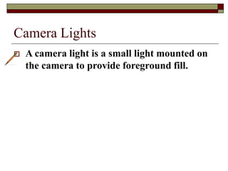 Camera Lights
 A camera light is a small light mounted on
the camera to provide foreground fill.
 