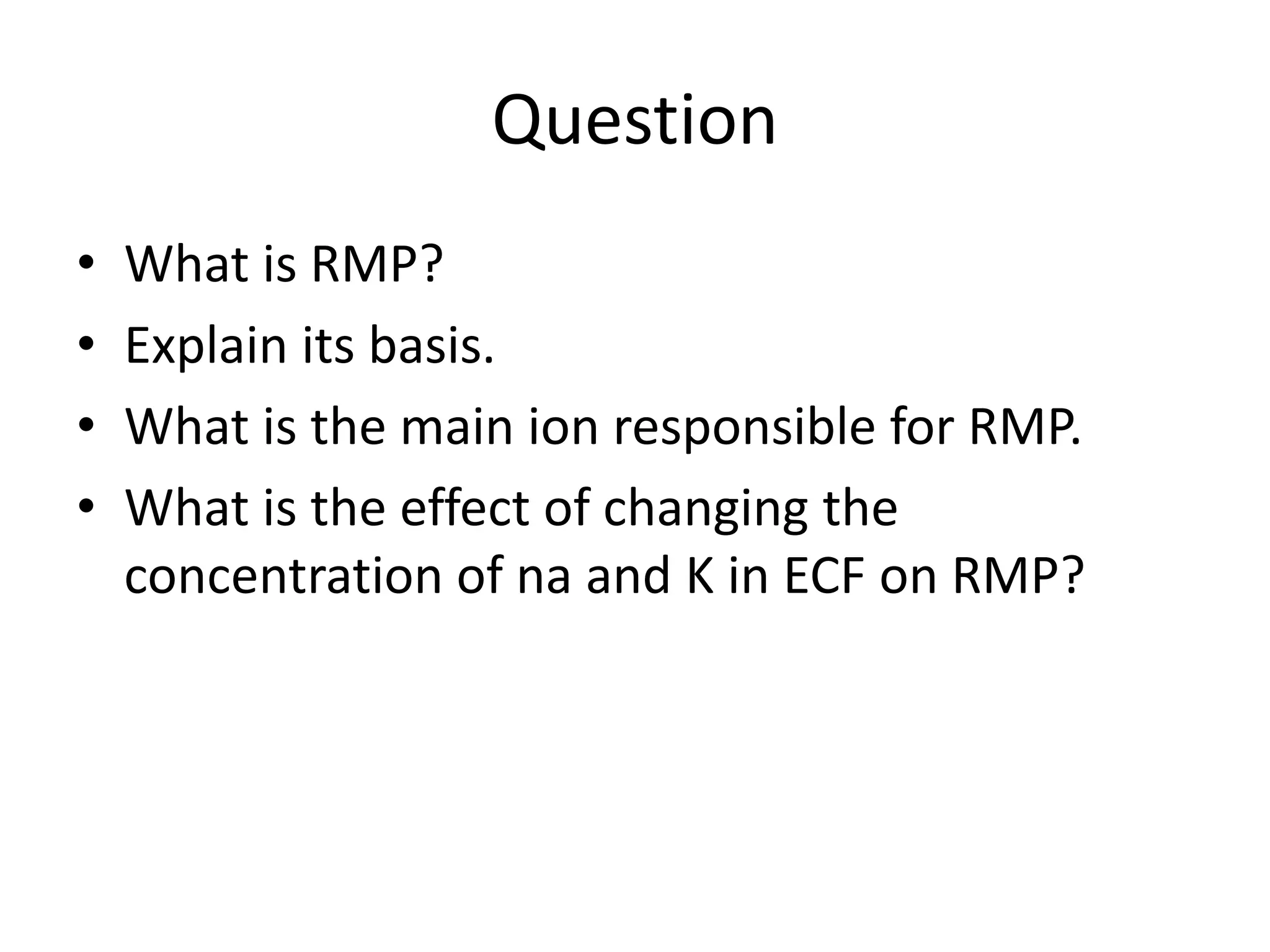 Question
• What is RMP?
• Explain its basis.
• What is the main ion responsible for RMP.
• What is the effect of changing the
concentration of na and K in ECF on RMP?
 