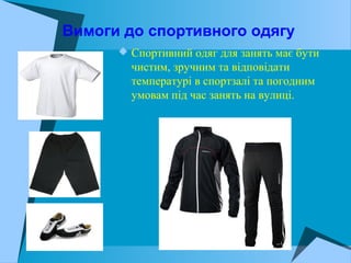 Вимоги до спортивного одягу
 Спортивний одяг для занять має бути
чистим, зручним та відповідати
температурі в спортзалі та погодним
умовам під час занять на вулиці.
 